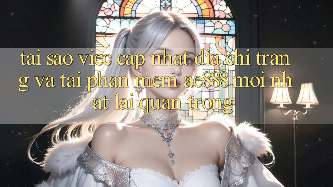Tại sao việc cập nhật địa chỉ trang và tải phần mềm AE888 mới nhất lại quan trọng?
