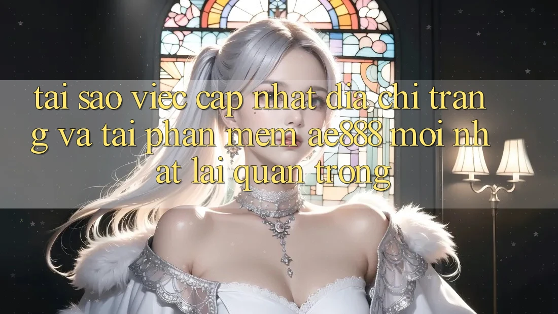 Tại sao việc cập nhật địa chỉ trang và tải phần mềm AE888 mới nhất lại quan trọng?