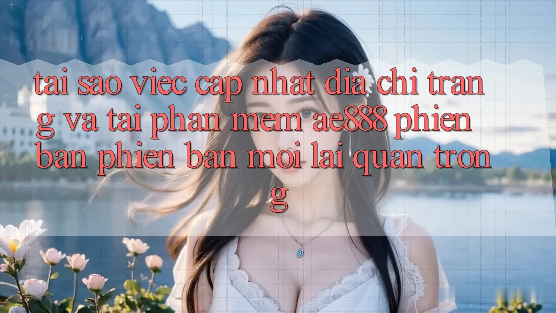 Tại sao việc cập nhật địa chỉ trang và tải phần mềm AE888 phiên bản phiên bản mới lại quan trọng?