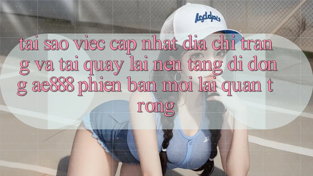 Tại sao việc cập nhật địa chỉ trang và tải quay lại nền tảng di động AE888 phiên bản mới lại quan trọng?