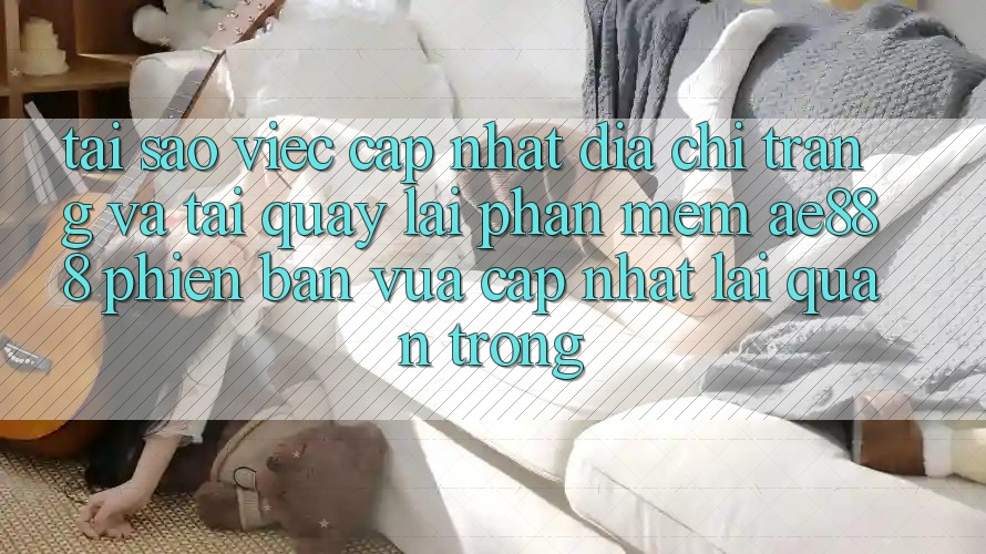 Tại sao việc cập nhật địa chỉ trang và tải quay lại phần mềm AE888 phiên bản vừa cập nhật lại quan trọng?