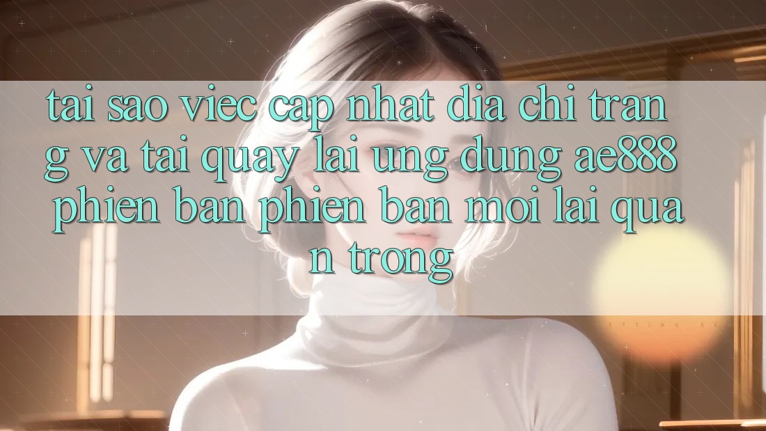 Tại sao việc cập nhật địa chỉ trang và tải quay lại ứng dụng AE888 phiên bản phiên bản mới lại quan trọng? Tại sao việc cập nhật địa chỉ trang và tải quay lại ứng dụng AE888 phiên bản phiên bản mới lại quan trọng?