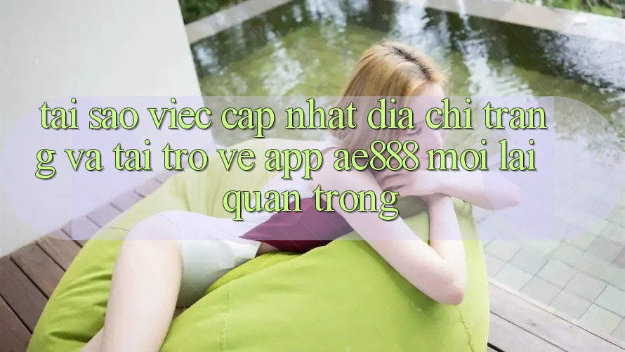 Tại sao việc cập nhật địa chỉ trang và tải trở về app AE888 mới lại quan trọng?