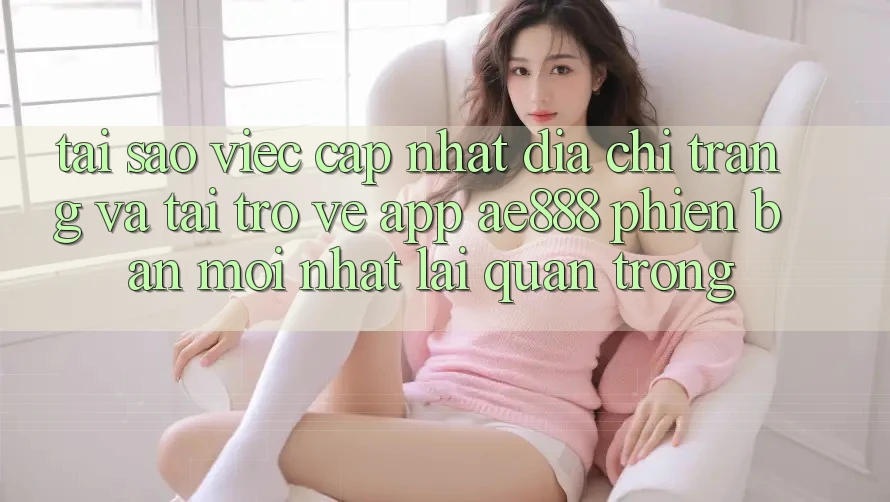 Tại sao việc cập nhật địa chỉ trang và tải trở về app AE888 phiên bản mới nhất lại quan trọng? Tại sao việc cập nhật địa chỉ trang và tải trở về app AE888 phiên bản mới nhất lại quan trọng?