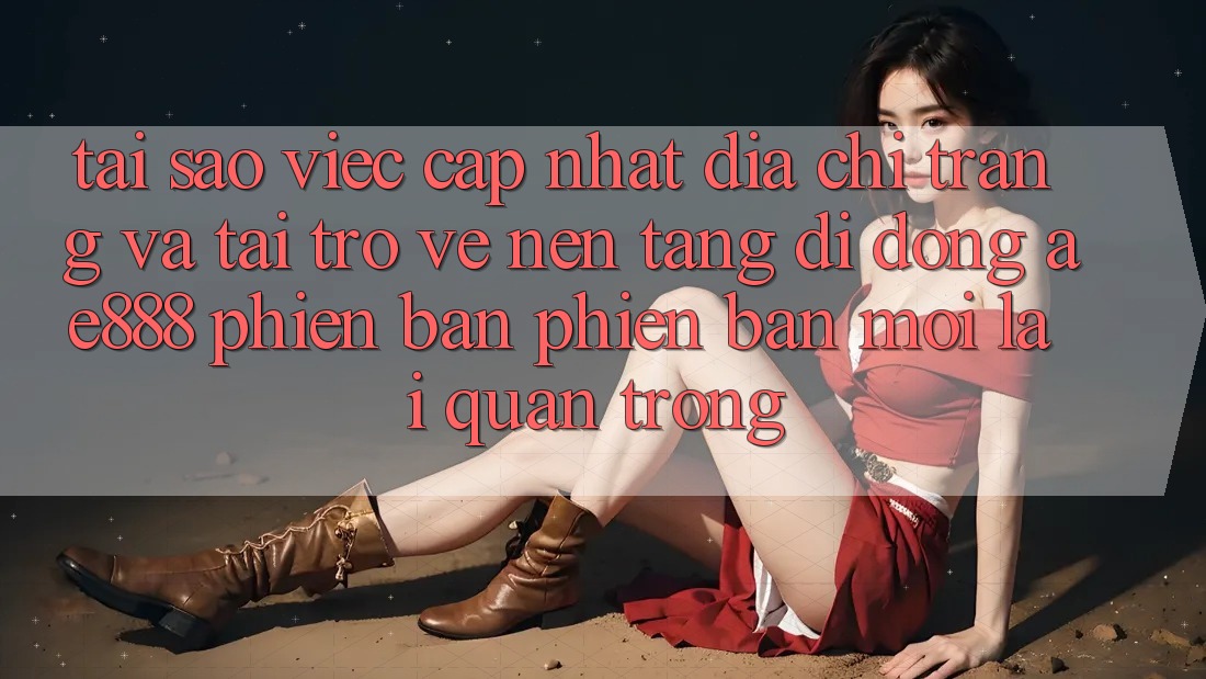 Tại sao việc cập nhật địa chỉ trang và tải trở về nền tảng di động AE888 phiên bản phiên bản mới lại quan trọng?