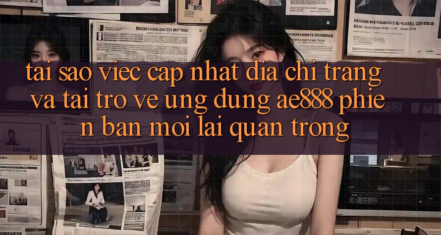 Tại sao việc cập nhật địa chỉ trang và tải trở về ứng dụng AE888 phiên bản mới lại quan trọng? Tại sao việc cập nhật địa chỉ trang và tải trở về ứng dụng AE888 phiên bản mới lại quan trọng?