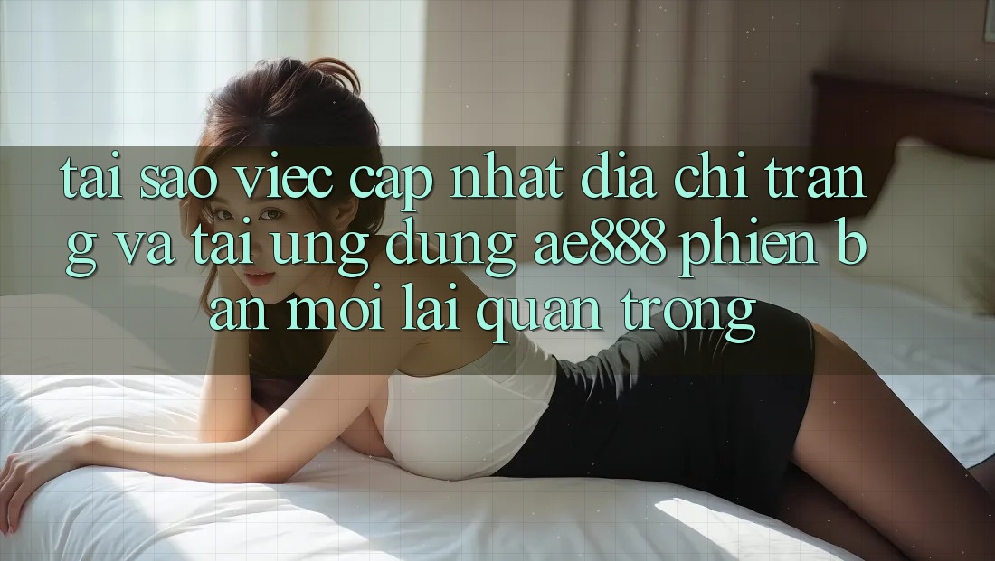 Tại sao việc cập nhật địa chỉ trang và tải ứng dụng AE888 phiên bản mới lại quan trọng? Tại sao việc cập nhật địa chỉ trang và tải ứng dụng AE888 phiên bản mới lại quan trọng?