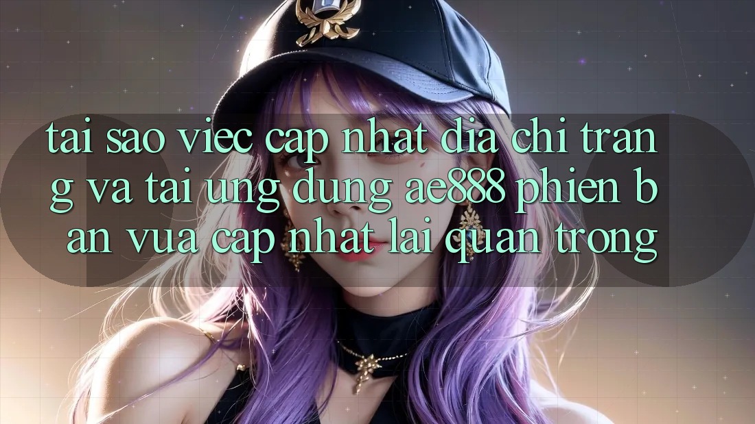 Tại sao việc cập nhật địa chỉ trang và tải ứng dụng AE888 phiên bản vừa cập nhật lại quan trọng?
