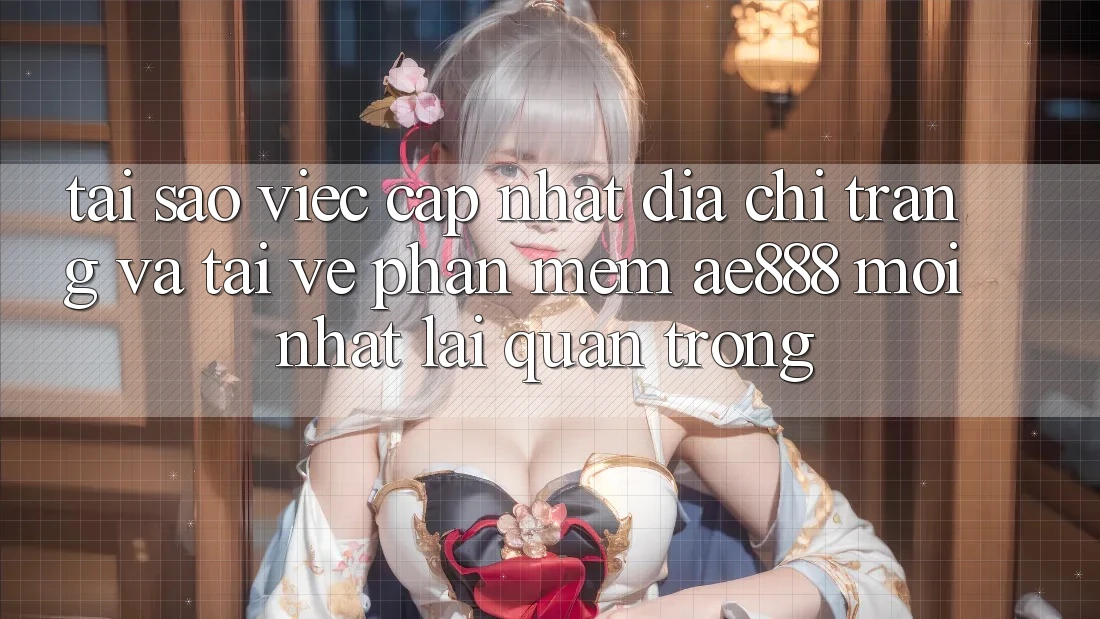 Tại sao việc cập nhật địa chỉ trang và tải về phần mềm AE888 mới nhất lại quan trọng?