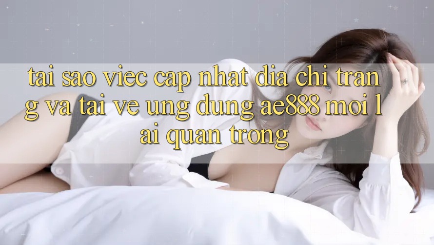 Tại sao việc cập nhật địa chỉ trang và tải về ứng dụng AE888 mới lại quan trọng? Tại sao việc cập nhật địa chỉ trang và tải về ứng dụng AE888 mới lại quan trọng?