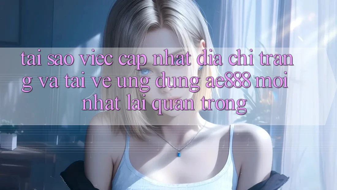 Tại sao việc cập nhật địa chỉ trang và tải về ứng dụng AE888 mới nhất lại quan trọng?