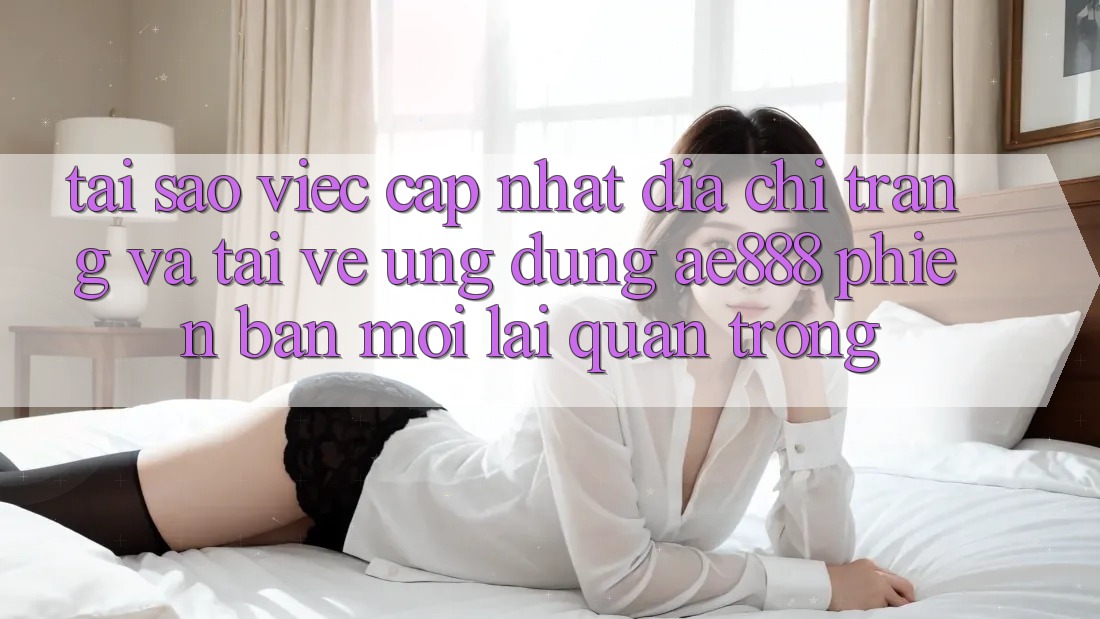 Tại sao việc cập nhật địa chỉ trang và tải về ứng dụng AE888 phiên bản mới lại quan trọng? Tại sao việc cập nhật địa chỉ trang và tải về ứng dụng AE888 phiên bản mới lại quan trọng?