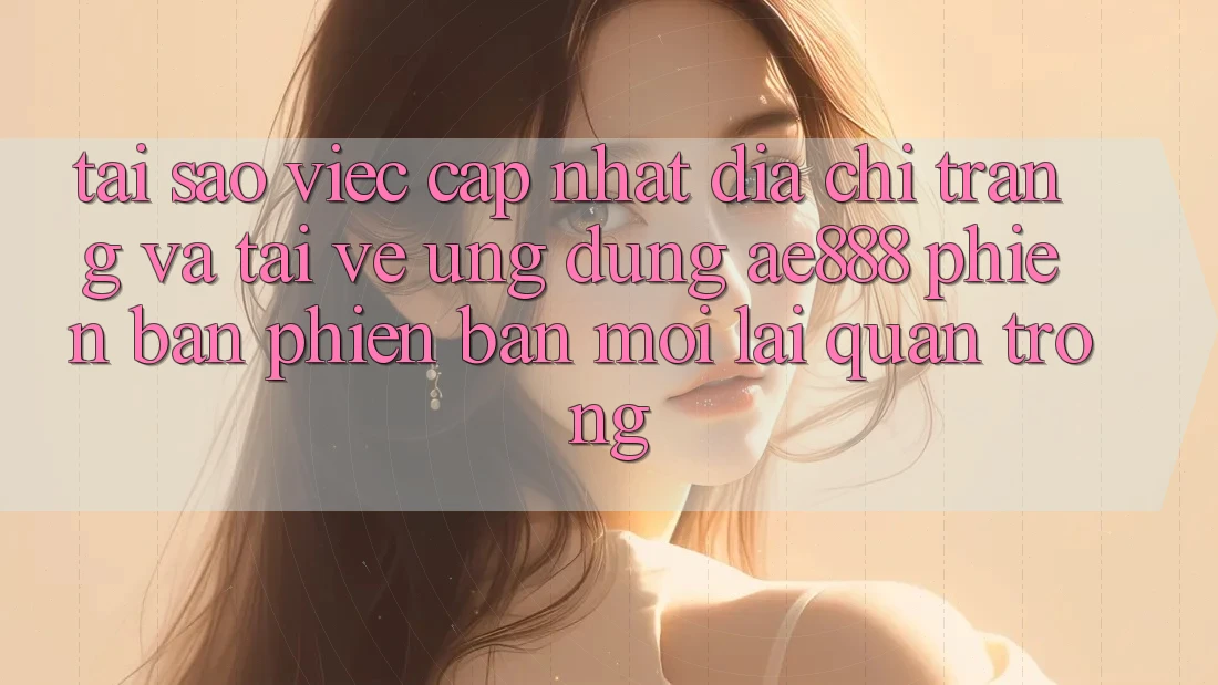 Tại sao việc cập nhật địa chỉ trang và tải về ứng dụng AE888 phiên bản phiên bản mới lại quan trọng?