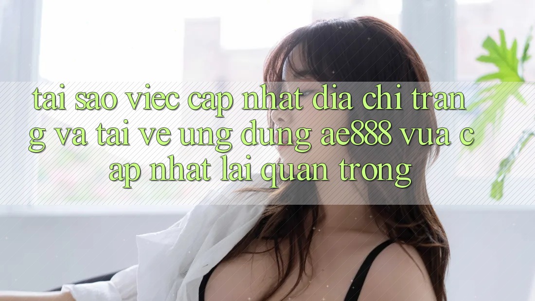 Tại sao việc cập nhật địa chỉ trang và tải về ứng dụng AE888 vừa cập nhật lại quan trọng? Tại sao việc cập nhật địa chỉ trang và tải về ứng dụng AE888 vừa cập nhật lại quan trọng?