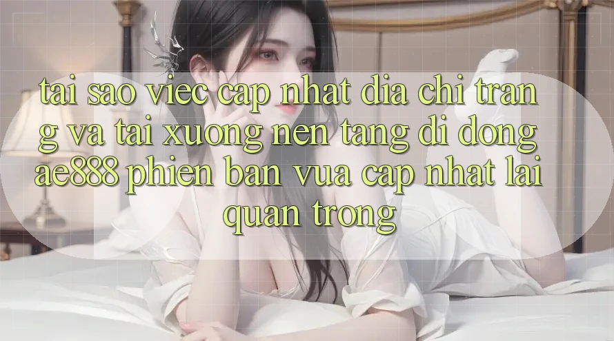 Tại sao việc cập nhật địa chỉ trang và tải xuống nền tảng di động AE888 phiên bản vừa cập nhật lại quan trọng?