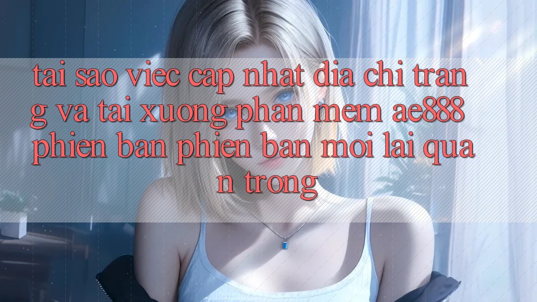 Tại sao việc cập nhật địa chỉ trang và tải xuống phần mềm AE888 phiên bản phiên bản mới lại quan trọng? Tại sao việc cập nhật địa chỉ trang và tải xuống phần mềm AE888 phiên bản phiên bản mới lại quan trọng?