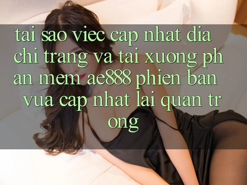 Tại sao việc cập nhật địa chỉ trang và tải xuống phần mềm AE888 phiên bản vừa cập nhật lại quan trọng?