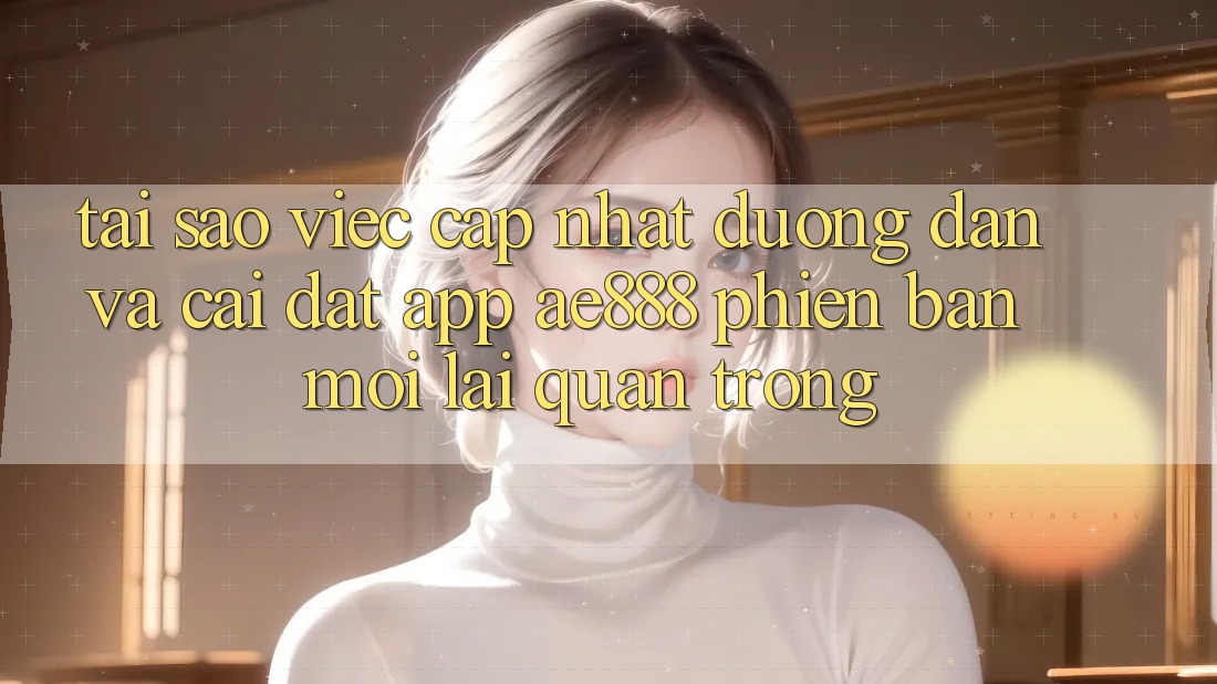 Tại sao việc cập nhật đường dẫn và cài đặt app AE888 phiên bản mới lại quan trọng? Tại sao việc cập nhật đường dẫn và cài đặt app AE888 phiên bản mới lại quan trọng?