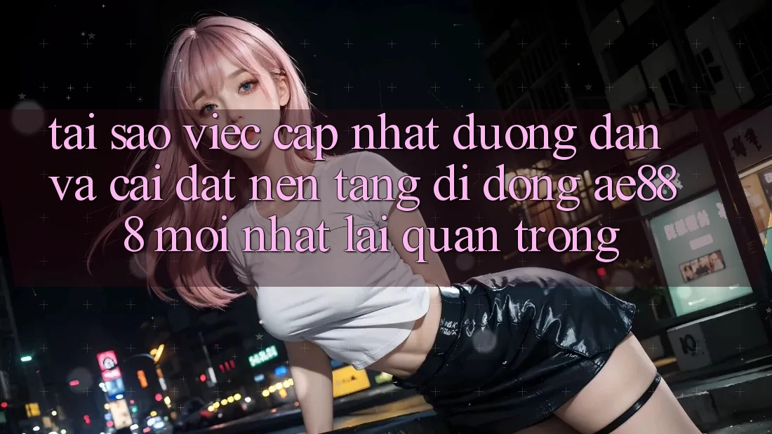 Tại sao việc cập nhật đường dẫn và cài đặt nền tảng di động AE888 mới nhất lại quan trọng? Tại sao việc cập nhật đường dẫn và cài đặt nền tảng di động AE888 mới nhất lại quan trọng?