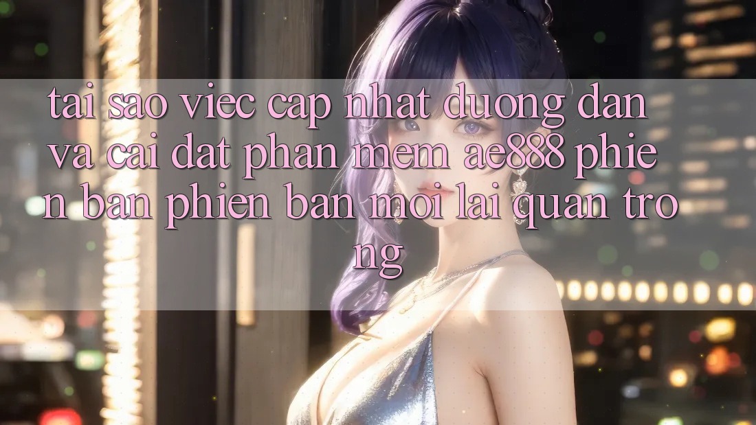 Tại sao việc cập nhật đường dẫn và cài đặt phần mềm AE888 phiên bản phiên bản mới lại quan trọng? Tại sao việc cập nhật đường dẫn và cài đặt phần mềm AE888 phiên bản phiên bản mới lại quan trọng?