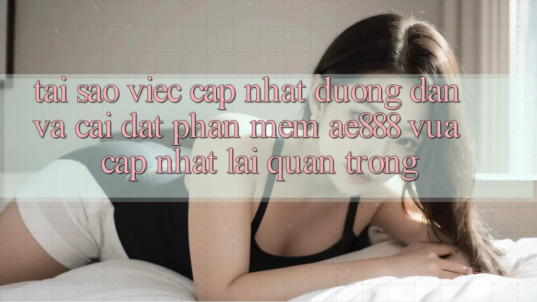 Tại sao việc cập nhật đường dẫn và cài đặt phần mềm AE888 vừa cập nhật lại quan trọng?