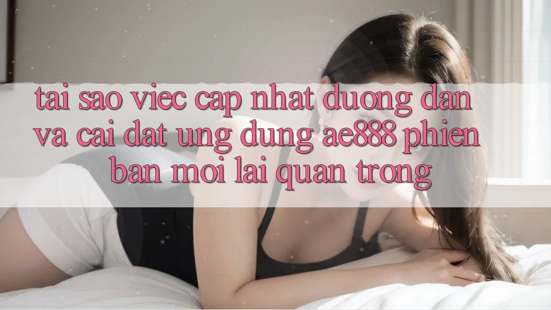 Tại sao việc cập nhật đường dẫn và cài đặt ứng dụng AE888 phiên bản mới lại quan trọng? Tại sao việc cập nhật đường dẫn và cài đặt ứng dụng AE888 phiên bản mới lại quan trọng?