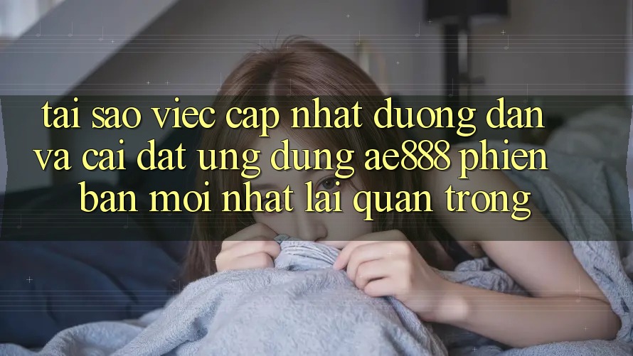 Tại sao việc cập nhật đường dẫn và cài đặt ứng dụng AE888 phiên bản mới nhất lại quan trọng?