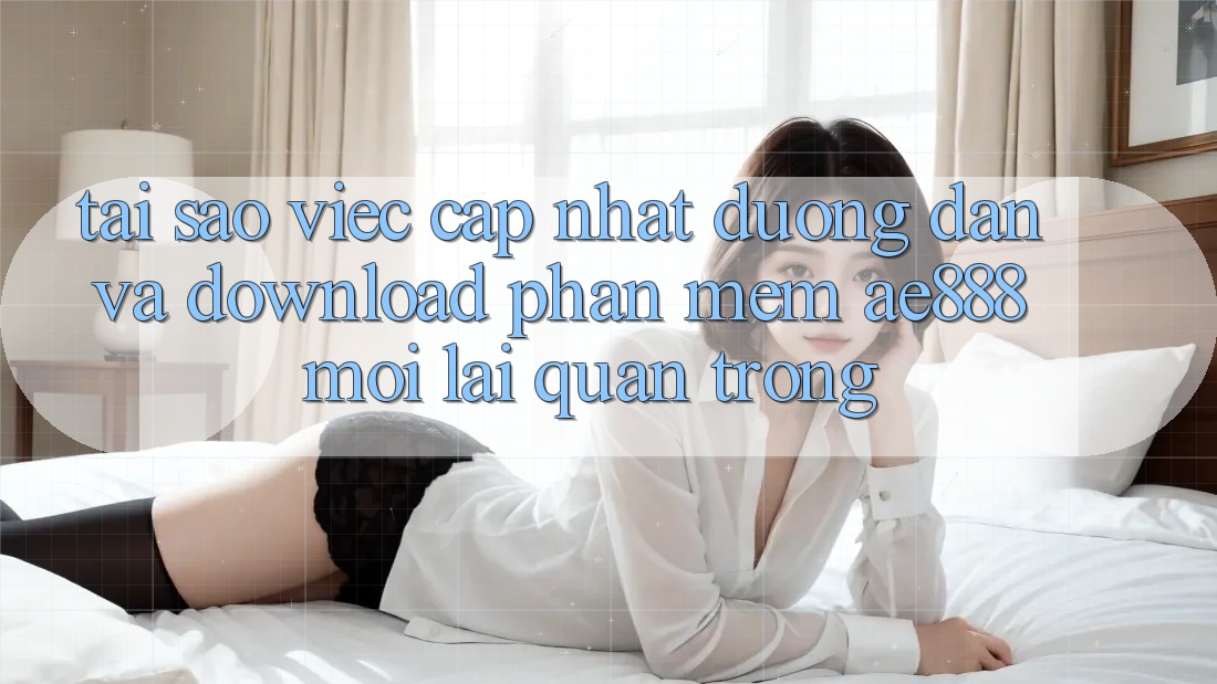 Tại sao việc cập nhật đường dẫn và download phần mềm AE888 mới lại quan trọng?