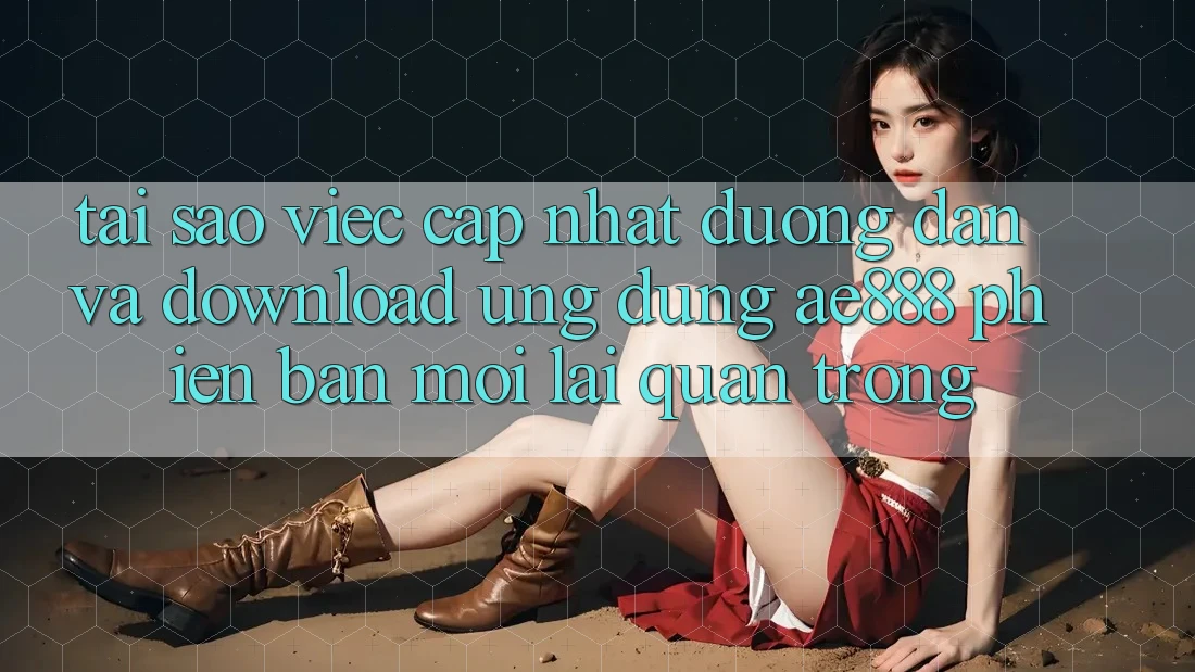 Tại sao việc cập nhật đường dẫn và download ứng dụng AE888 phiên bản mới lại quan trọng? Tại sao việc cập nhật đường dẫn và download ứng dụng AE888 phiên bản mới lại quan trọng?
