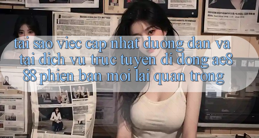Tại sao việc cập nhật đường dẫn và tải dịch vụ trực tuyến di động AE888 phiên bản mới lại quan trọng?