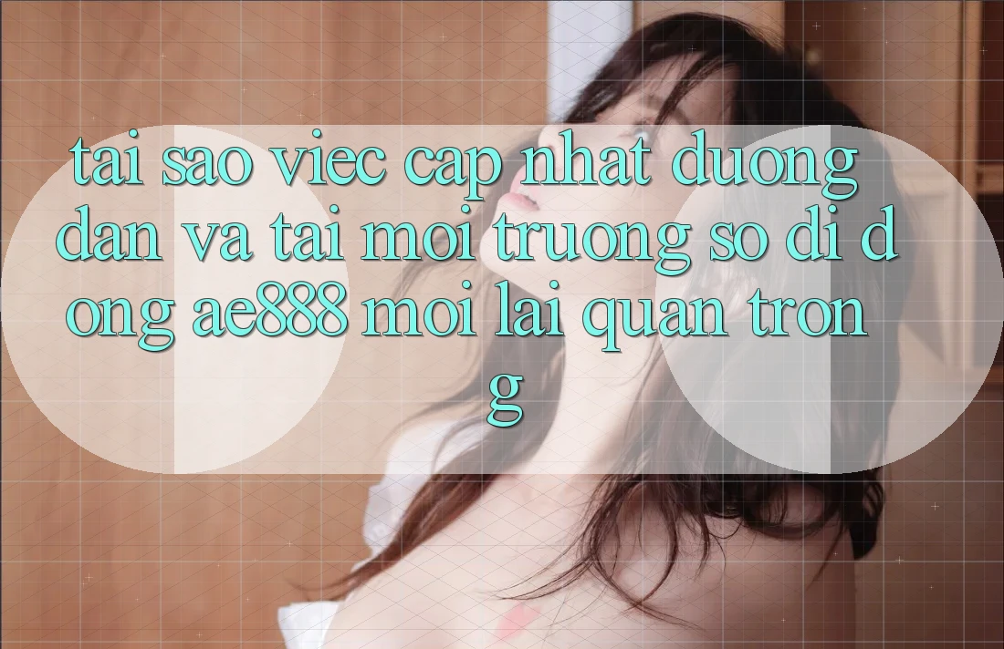 Tại sao việc cập nhật đường dẫn và tải môi trường số di động AE888 mới lại quan trọng? Tại sao việc cập nhật đường dẫn và tải môi trường số di động AE888 mới lại quan trọng?