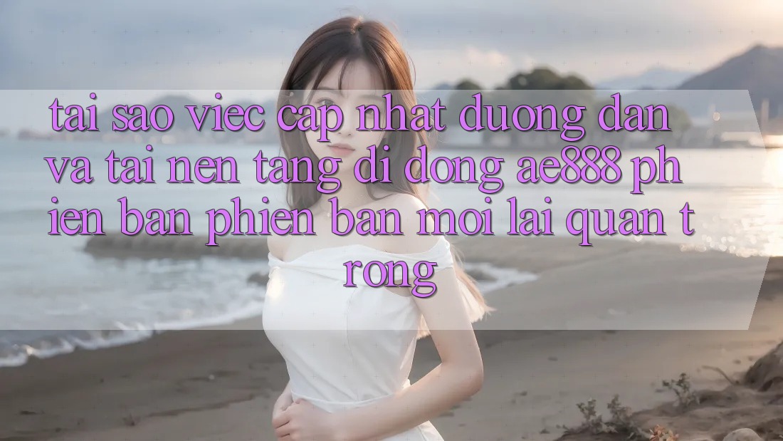 Tại sao việc cập nhật đường dẫn và tải nền tảng di động AE888 phiên bản phiên bản mới lại quan trọng?
