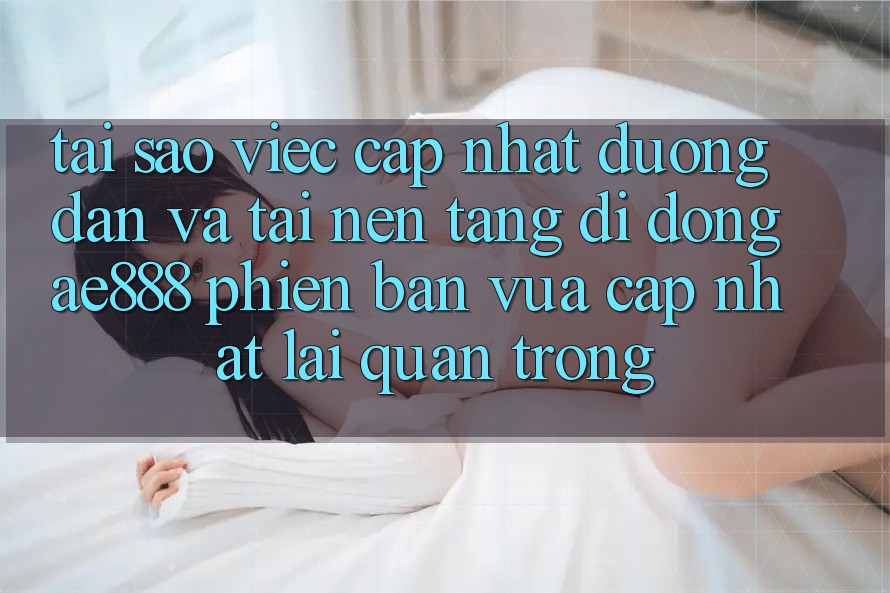 Tại sao việc cập nhật đường dẫn và tải nền tảng di động AE888 phiên bản vừa cập nhật lại quan trọng?