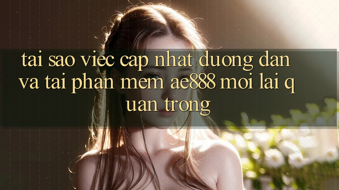 Tại sao việc cập nhật đường dẫn và tải phần mềm AE888 mới lại quan trọng?