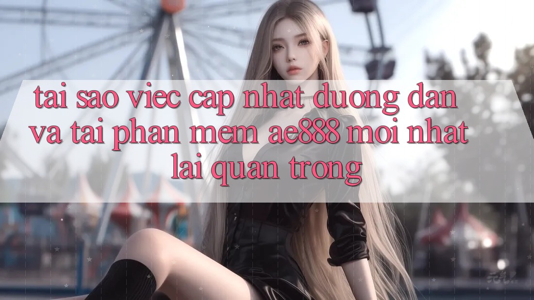 Tại sao việc cập nhật đường dẫn và tải phần mềm AE888 mới nhất lại quan trọng? Tại sao việc cập nhật đường dẫn và tải phần mềm AE888 mới nhất lại quan trọng?