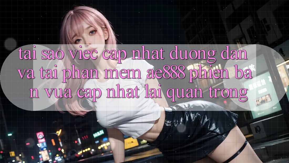 Tại sao việc cập nhật đường dẫn và tải phần mềm AE888 phiên bản vừa cập nhật lại quan trọng? Tại sao việc cập nhật đường dẫn và tải phần mềm AE888 phiên bản vừa cập nhật lại quan trọng?