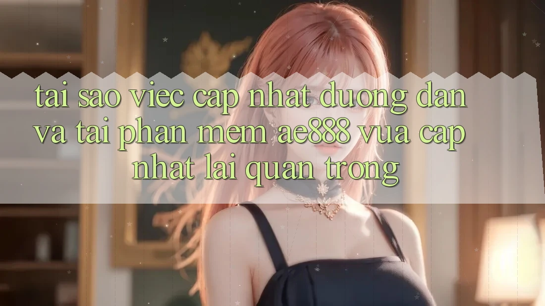 Tại sao việc cập nhật đường dẫn và tải phần mềm AE888 vừa cập nhật lại quan trọng? Tại sao việc cập nhật đường dẫn và tải phần mềm AE888 vừa cập nhật lại quan trọng?