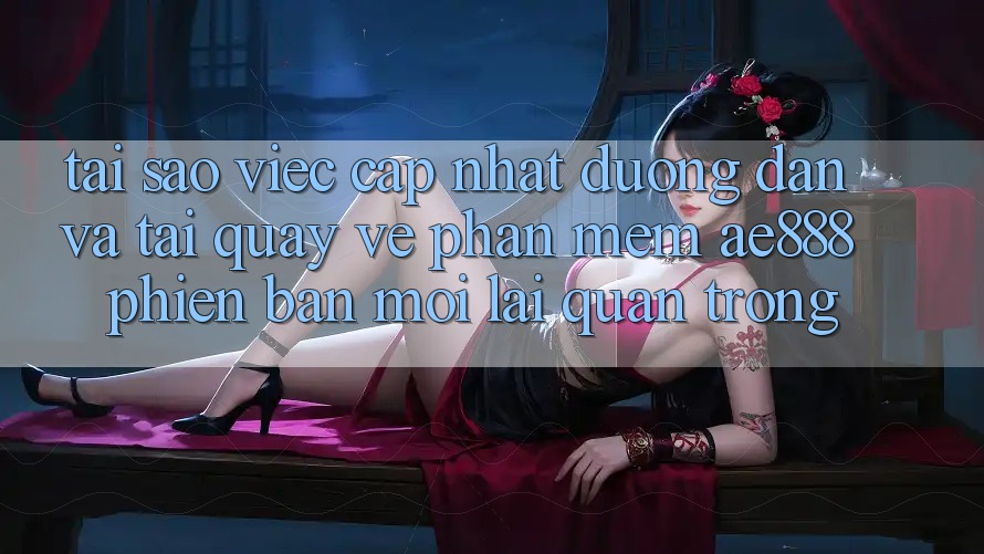 Tại sao việc cập nhật đường dẫn và tải quay về phần mềm AE888 phiên bản mới lại quan trọng?