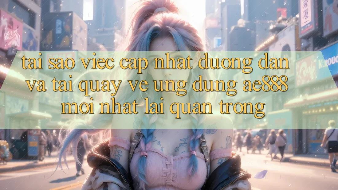 Tại sao việc cập nhật đường dẫn và tải quay về ứng dụng AE888 mới nhất lại quan trọng?