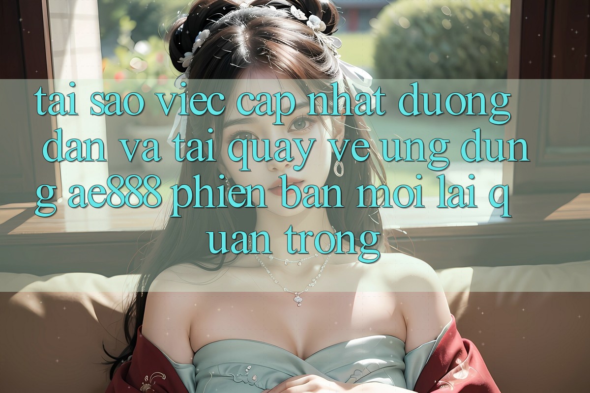Tại sao việc cập nhật đường dẫn và tải quay về ứng dụng AE888 phiên bản mới lại quan trọng?