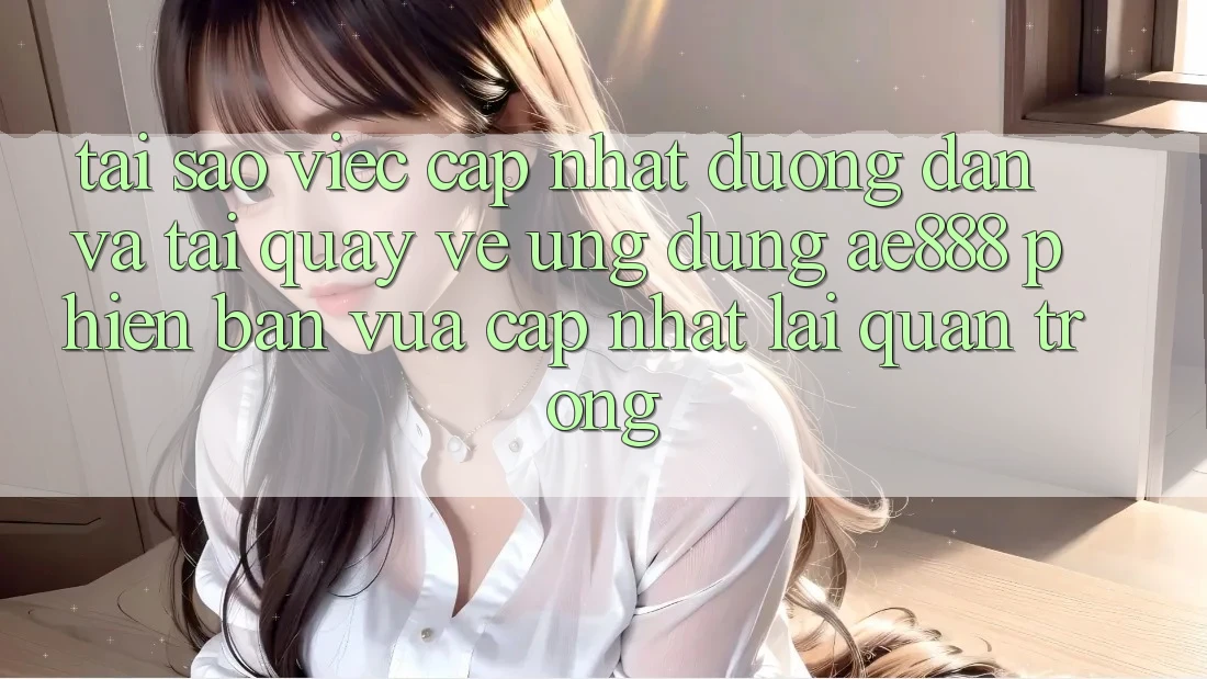 Tại sao việc cập nhật đường dẫn và tải quay về ứng dụng AE888 phiên bản vừa cập nhật lại quan trọng?
