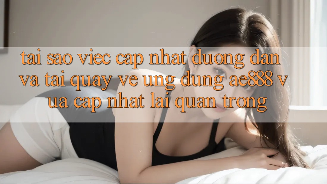 Tại sao việc cập nhật đường dẫn và tải quay về ứng dụng AE888 vừa cập nhật lại quan trọng?