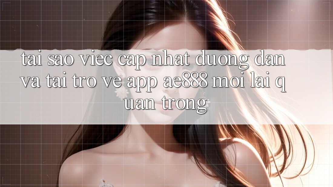 Tại sao việc cập nhật đường dẫn và tải trở về app AE888 mới lại quan trọng? Tại sao việc cập nhật đường dẫn và tải trở về app AE888 mới lại quan trọng?
