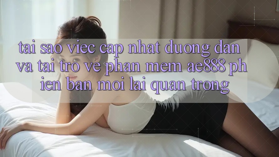 Tại sao việc cập nhật đường dẫn và tải trở về phần mềm AE888 phiên bản mới lại quan trọng?
