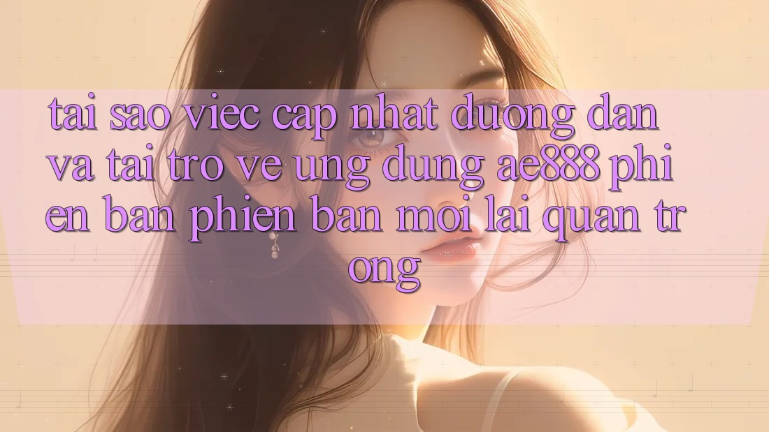 Tại sao việc cập nhật đường dẫn và tải trở về ứng dụng AE888 phiên bản phiên bản mới lại quan trọng?