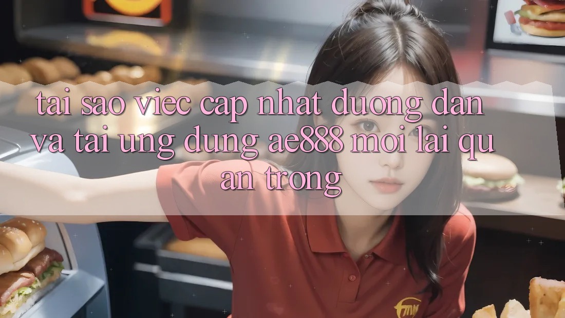 Tại sao việc cập nhật đường dẫn và tải ứng dụng AE888 mới lại quan trọng?
