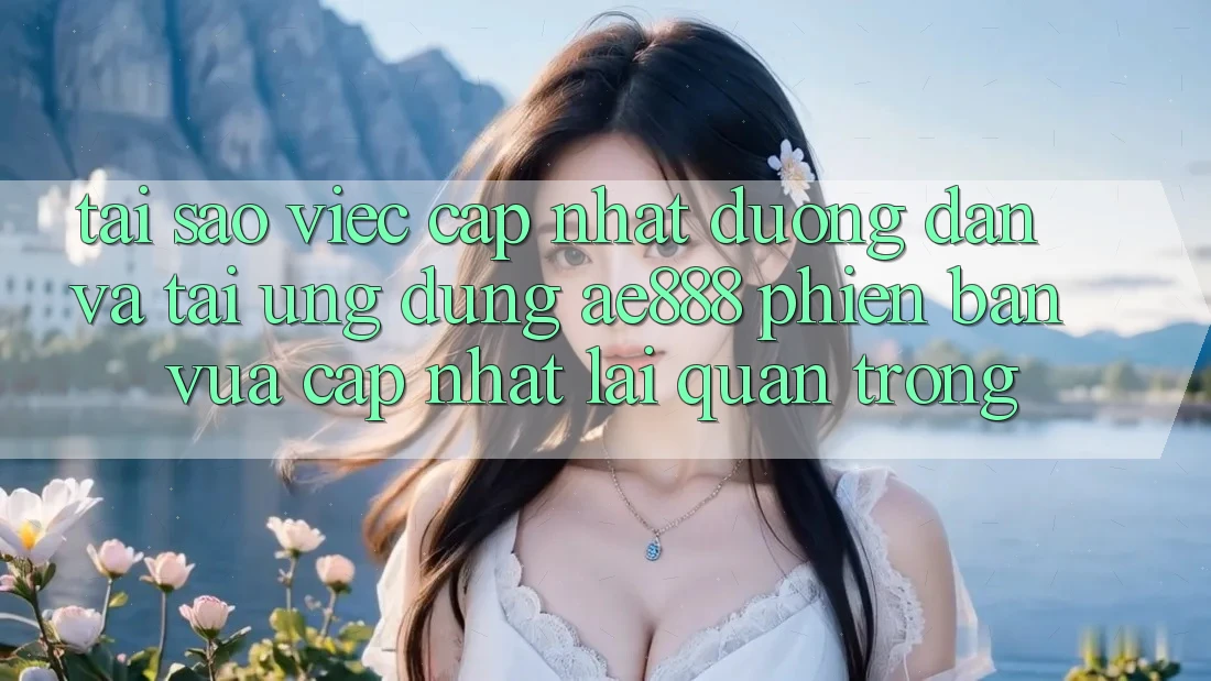 Tại sao việc cập nhật đường dẫn và tải ứng dụng AE888 phiên bản vừa cập nhật lại quan trọng? Tại sao việc cập nhật đường dẫn và tải ứng dụng AE888 phiên bản vừa cập nhật lại quan trọng?
