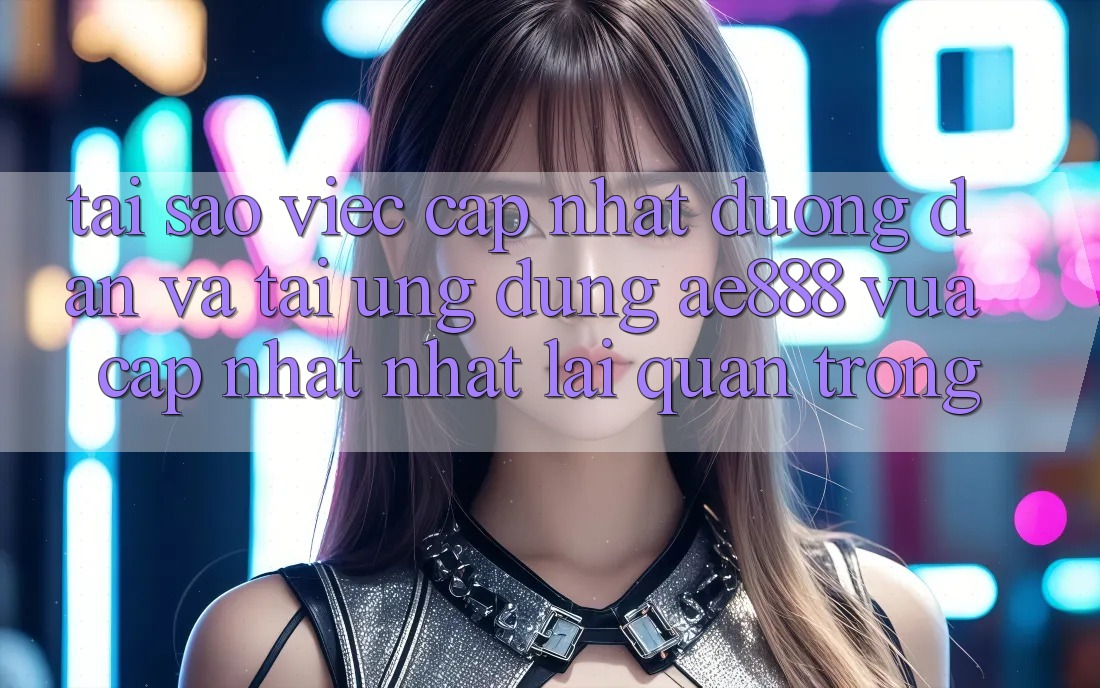 Tại sao việc cập nhật đường dẫn và tải ứng dụng AE888 vừa cập nhật nhất lại quan trọng?