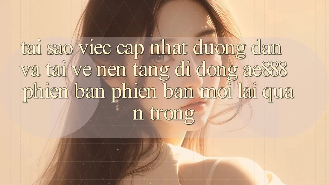 Tại sao việc cập nhật đường dẫn và tải về nền tảng di động AE888 phiên bản phiên bản mới lại quan trọng?