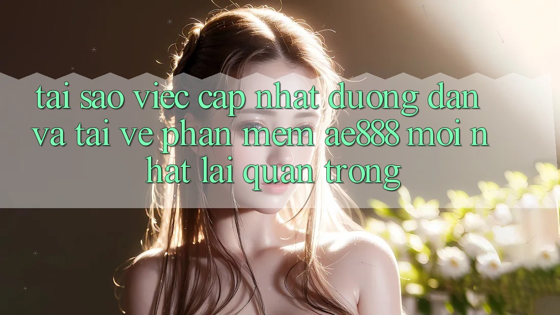 Tại sao việc cập nhật đường dẫn và tải về phần mềm AE888 mới nhất lại quan trọng?